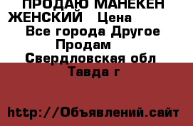 ПРОДАЮ МАНЕКЕН ЖЕНСКИЙ › Цена ­ 15 000 - Все города Другое » Продам   . Свердловская обл.,Тавда г.